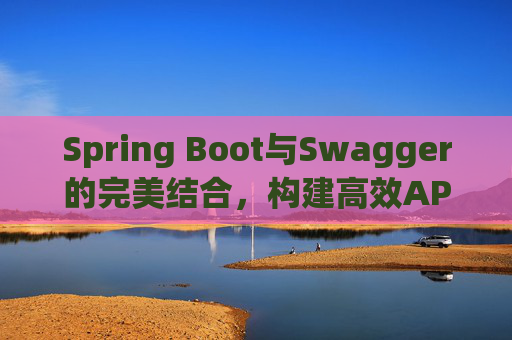 Spring Boot与Swagger的完美结合,构建高效API文档与测试环境