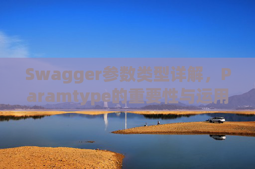 Swagger参数类型详解,Paramtype的重要性与运用 Swagger参数类型详解,Paramtype的重要性与运用